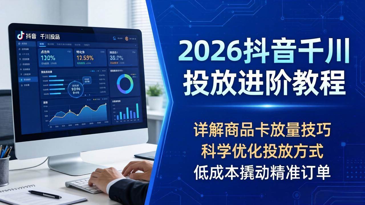 (4.25)2026抖音千川投放进阶教程，详解商品卡放量技巧，科学优化投放方式，低成本撬动精准订单